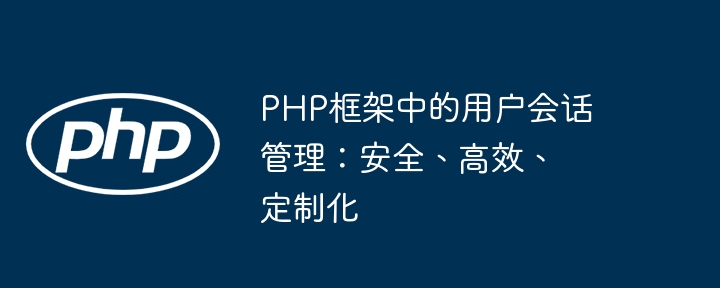 PHP框架中的用户会话管理：安全、高效、定制化