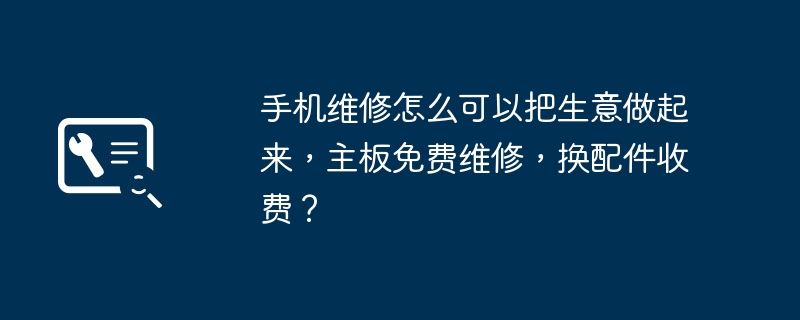 手机维修怎么可以把生意做起来，主板免费维修，换配件收费？