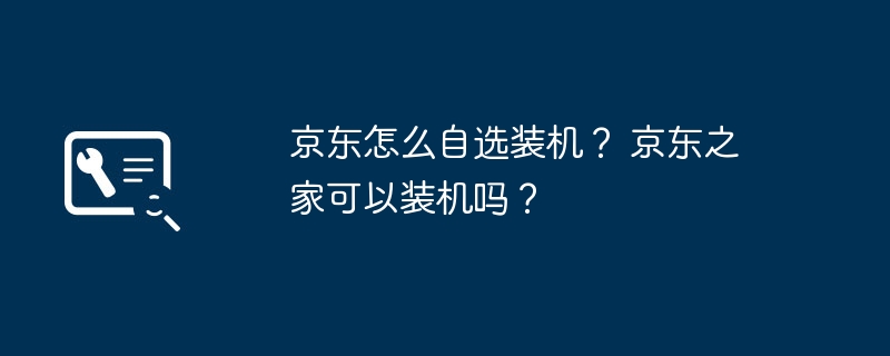 京东怎么自选装机？ 京东之家可以装机吗？