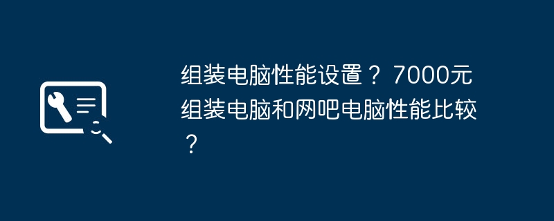 组装电脑性能设置？ 7000元组装电脑和网吧电脑性能比较？