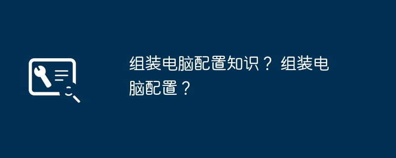 组装电脑配置知识？ 组装电脑配置？