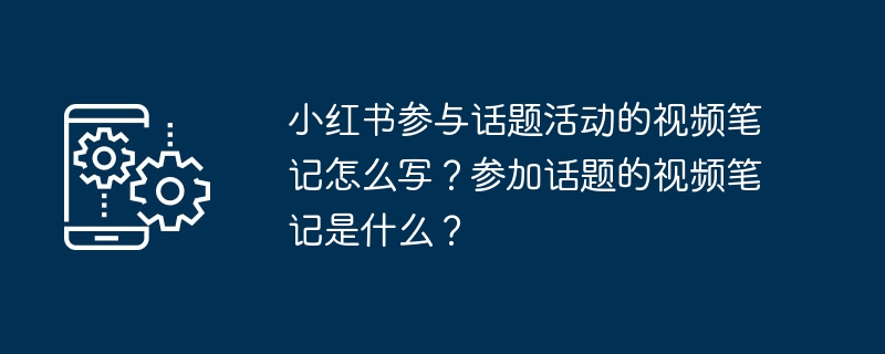 小红书参与话题活动的视频笔记怎么写？参加话题的视频笔记是什么？