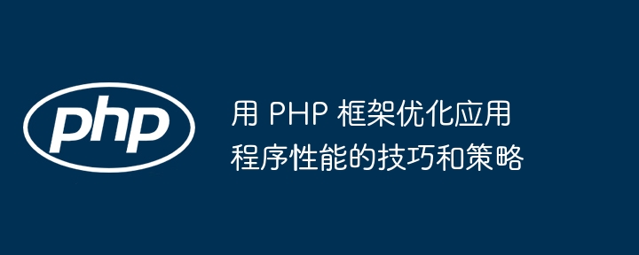 用 php 框架优化应用程序性能的技巧和策略