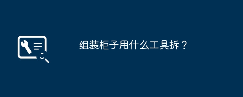 组装柜子用什么工具拆？