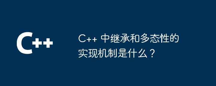 C++ 中继承和多态性的实现机制是什么？