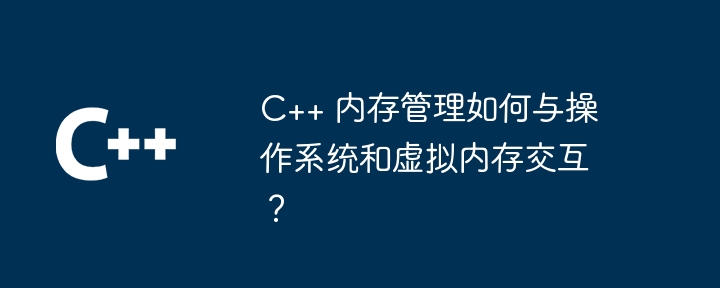 C++ 内存管理如何与操作系统和虚拟内存交互？