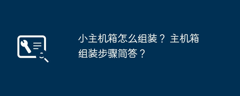 小主机箱怎么组装？ 主机箱组装步骤简答？