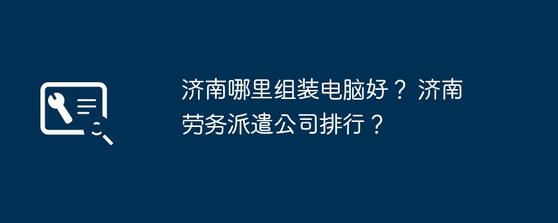 济南哪里组装电脑好？ 济南劳务派遣公司排行？