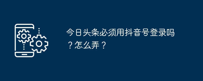 今日头条必须用抖音号登录吗？怎么弄？