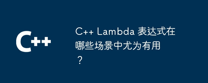 c++ lambda 表达式在哪些场景中尤为有用？