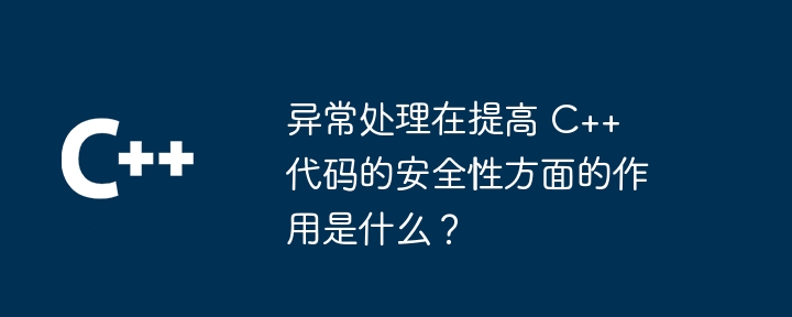 异常处理在提高 C++ 代码的安全性方面的作用是什么？