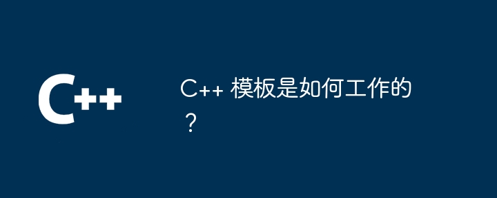 C++ 模板是如何工作的？