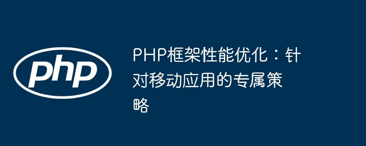 PHP框架性能优化：针对移动应用的专属策略