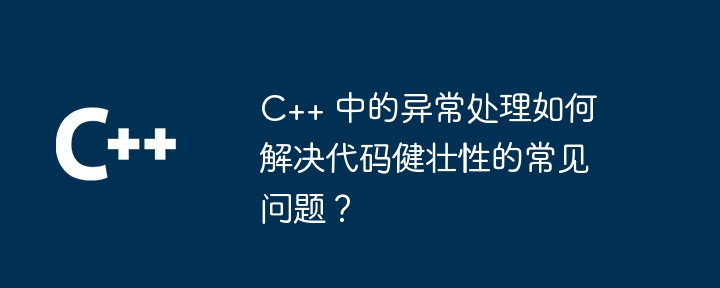 C++ 中的异常处理如何解决代码健壮性的常见问题？