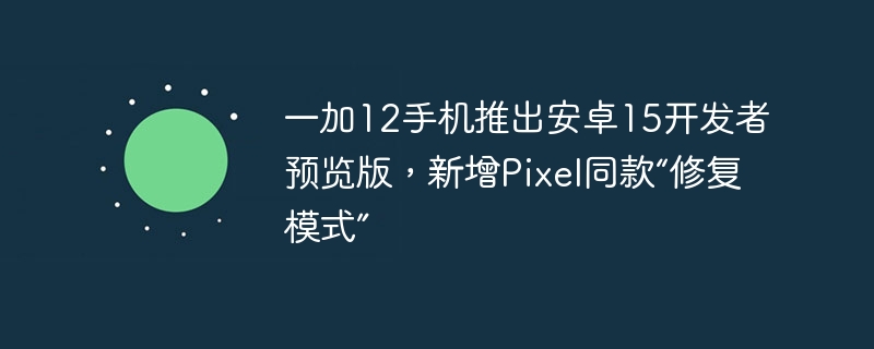 一加12手机推出安卓15开发者预览版，新增pixel同款“修复模式”