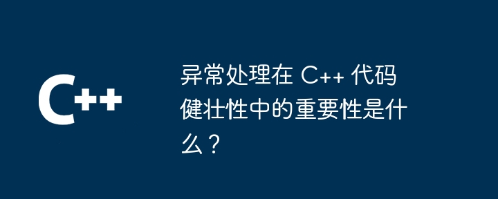 异常处理在 C++ 代码健壮性中的重要性是什么？