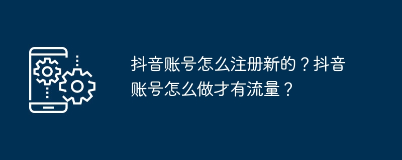 抖音账号怎么注册新的？抖音账号怎么做才有流量？