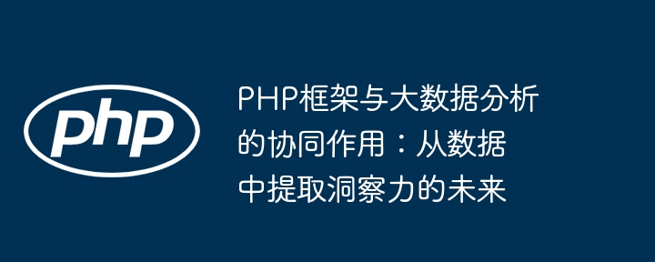 PHP框架与大数据分析的协同作用：从数据中提取洞察力的未来