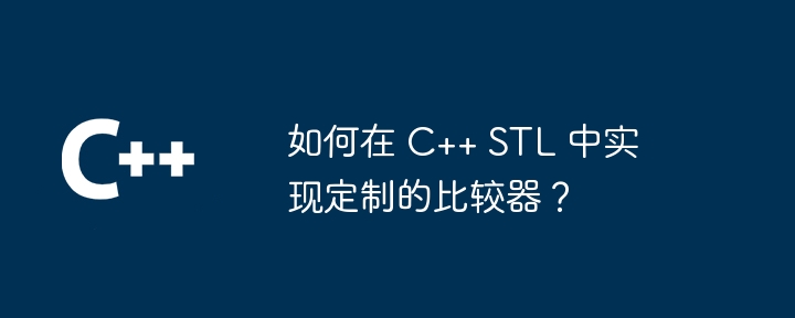 如何在 C++ STL 中实现定制的比较器？