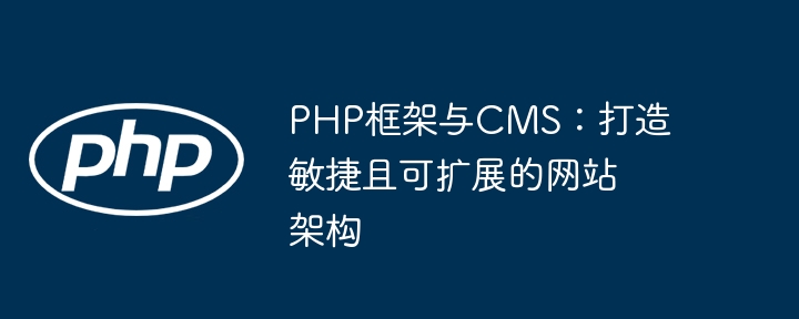 PHP框架与CMS：打造敏捷且可扩展的网站架构