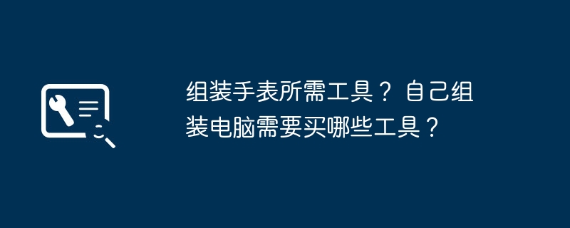 组装手表所需工具？ 自己组装电脑需要买哪些工具？