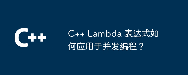 C++ Lambda 表达式如何应用于并发编程？