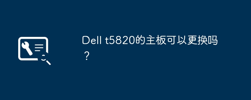 Dell t5820的主板可以更换吗？