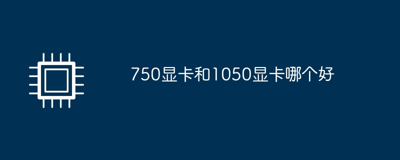 750显卡和1050显卡哪个好