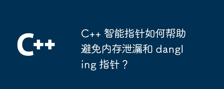 C++ 智能指针如何帮助避免内存泄漏和 dangling 指针？