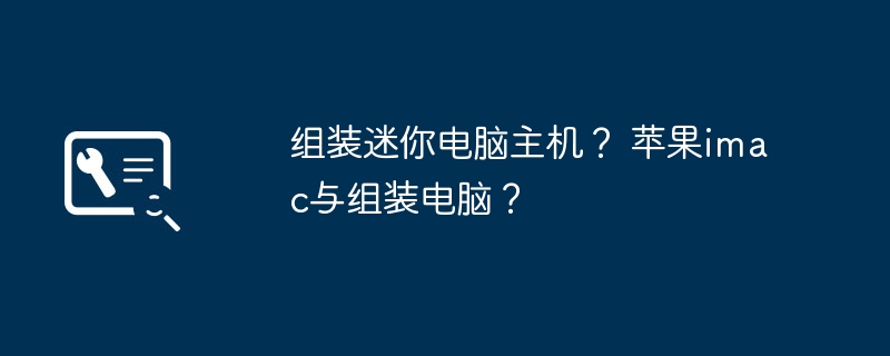 组装迷你电脑主机？ 苹果imac与组装电脑？