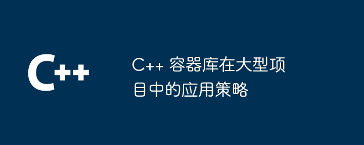 C++ 容器库在大型项目中的应用策略