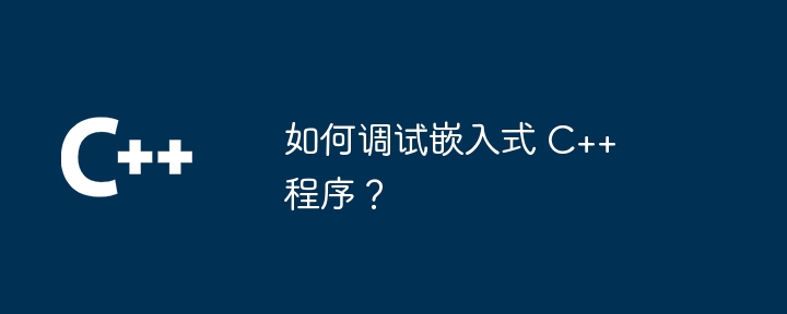 如何调试嵌入式 C++ 程序？