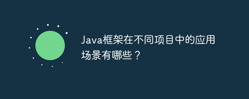 Java框架在不同项目中的应用场景有哪些？