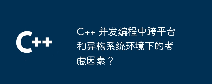 C++ 并发编程中跨平台和异构系统环境下的考虑因素？