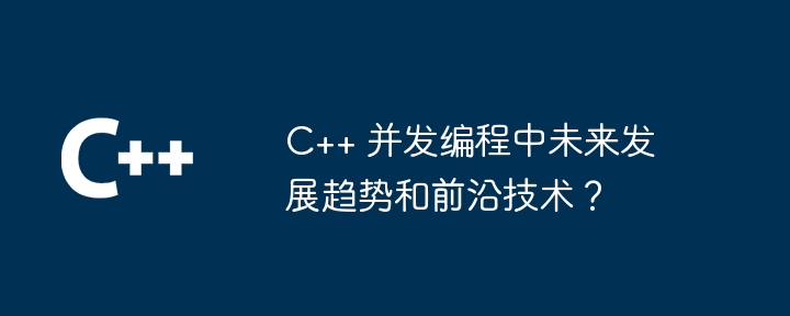 C++ 并发编程中未来发展趋势和前沿技术？