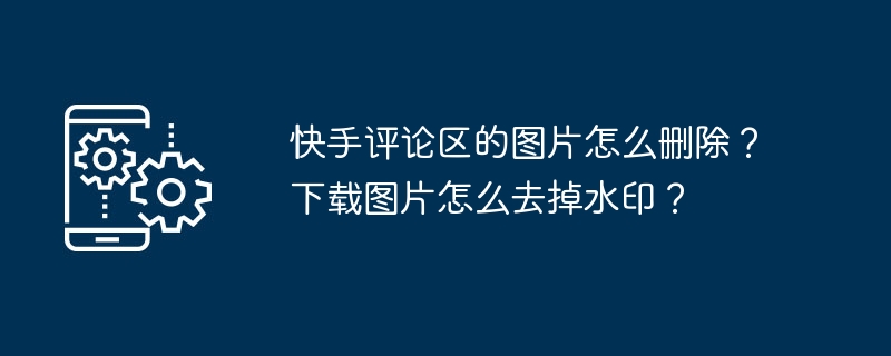 快手评论区的图片怎么删除？下载图片怎么去掉水印？