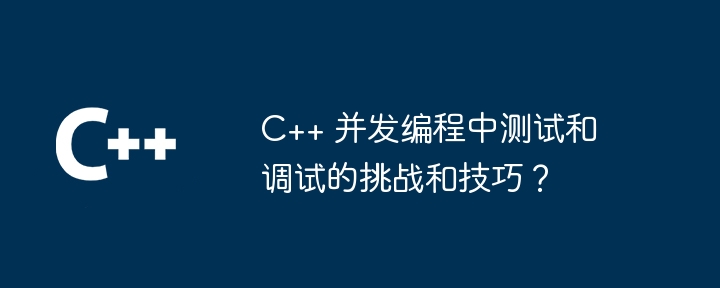 C++ 并发编程中测试和调试的挑战和技巧？