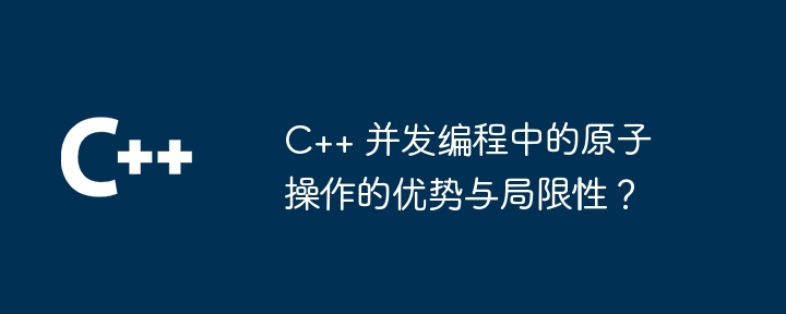 C++ 并发编程中的原子操作的优势与局限性？