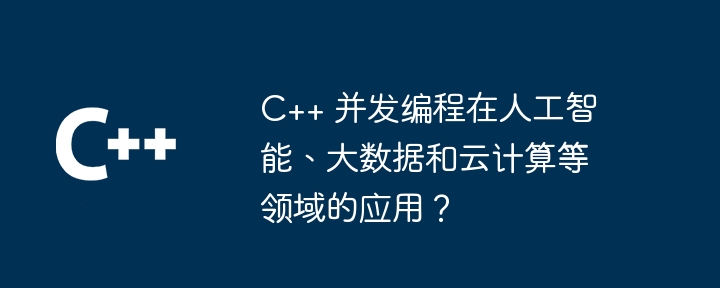 c++ 并发编程在人工智能、大数据和云计算等领域的应用？