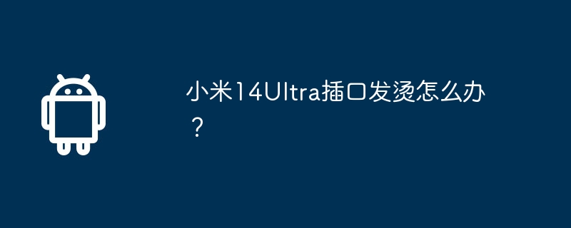 小米14ultra插口发烫怎么办？