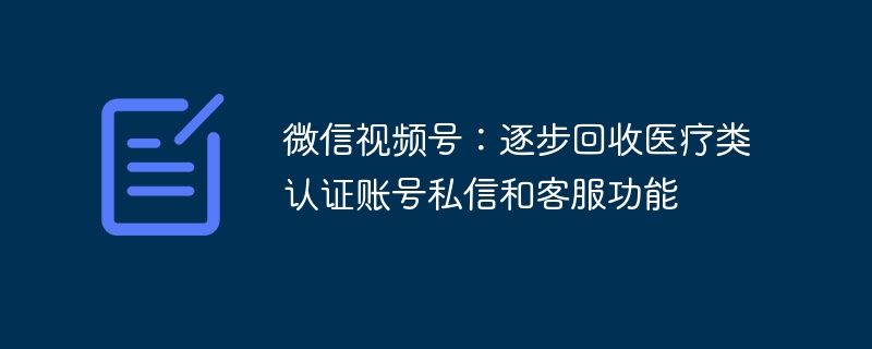 微信视频号：逐步回收医疗类认证账号私信和客服功能