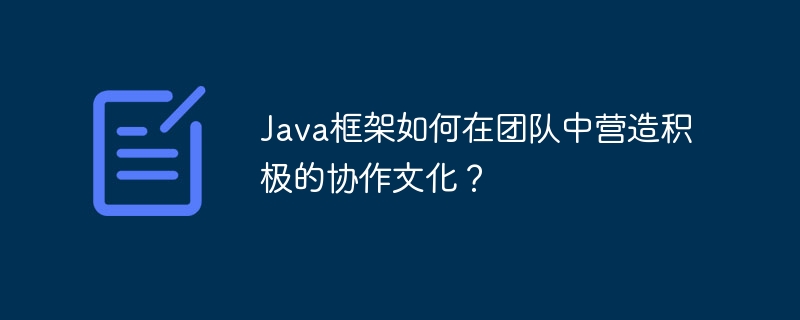 Java框架如何在团队中营造积极的协作文化？