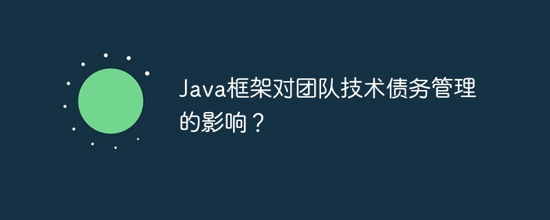 Java框架对团队技术债务管理的影响？