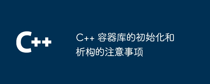 C++ 容器库的初始化和析构的注意事项