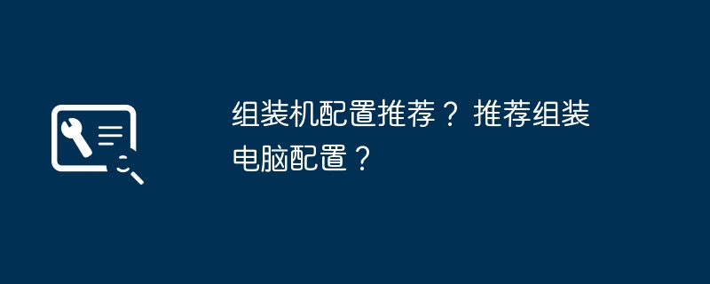 组装机配置推荐？ 推荐组装电脑配置？