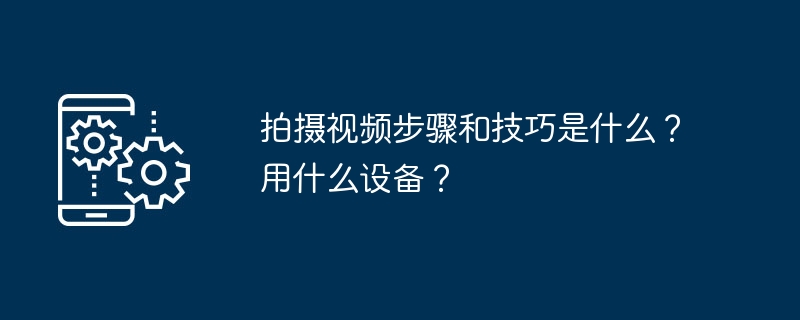 拍摄视频步骤和技巧是什么？用什么设备？