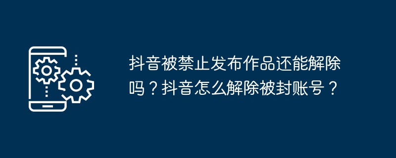 抖音被禁止发布作品还能解除吗？抖音怎么解除被封账号？