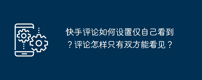 快手评论如何设置仅自己看到？评论怎样只有双方能看见？