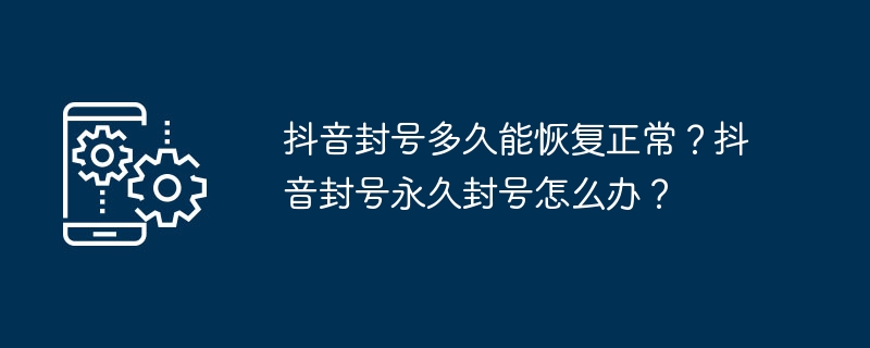 抖音封号多久能恢复正常？抖音封号永久封号怎么办？