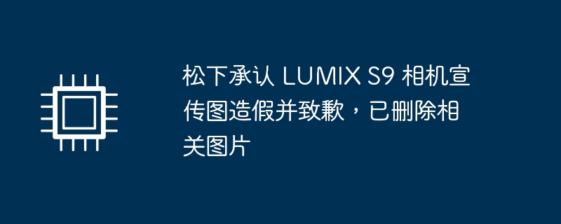 松下承认 lumix s9 相机宣传图造假并致歉，已删除相关图片